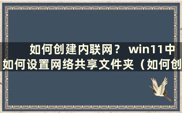 如何创建内联网？ win11中如何设置网络共享文件夹（如何创建内网？win11中如何设置网络共享连接）